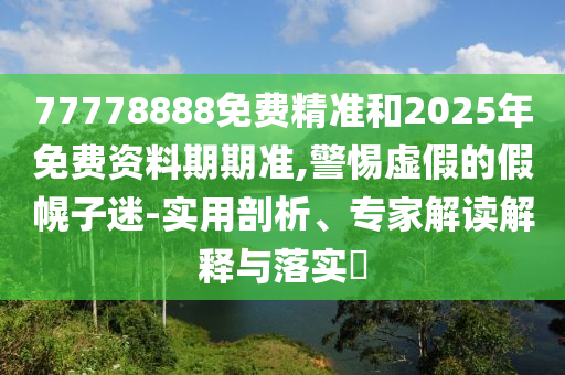 77778888免費(fèi)精準(zhǔn)和2025年免費(fèi)資料期期準(zhǔn),警惕虛假的假幌子迷-實(shí)用剖析、專家解讀解釋與落實(shí)?