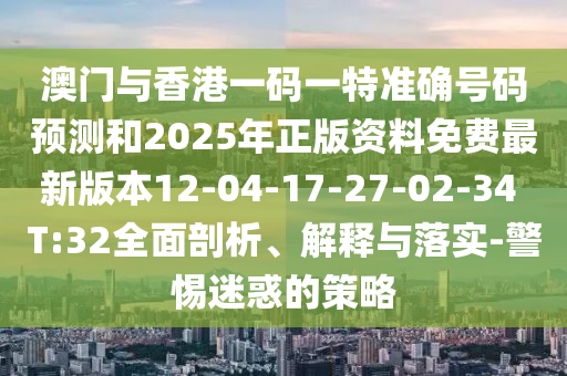 澳門與香港一碼一特準確號碼預測和2025年正版資料免費最新版本12-04-17-27-02-34 T:32全面剖析、解釋與落實-警惕迷惑的策略