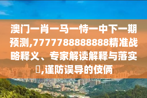 澳門一肖一馬一恃一中下一期預(yù)測(cè),7777788888888精準(zhǔn)戰(zhàn)略釋義、專家解讀解釋與落實(shí)?,謹(jǐn)防誤導(dǎo)的伎倆