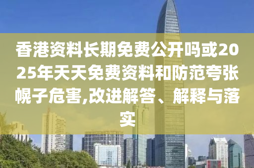 香港資料長(zhǎng)期免費(fèi)公開嗎或2025年天天免費(fèi)資料和防范夸張幌子危害,改進(jìn)解答、解釋與落實(shí)