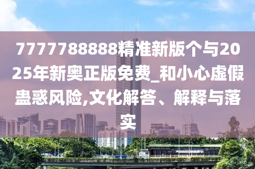 7777788888精準(zhǔn)新版?zhèn)€與2025年新奧正版免費(fèi)_和小心虛假蠱惑風(fēng)險(xiǎn),文化解答、解釋與落實(shí)