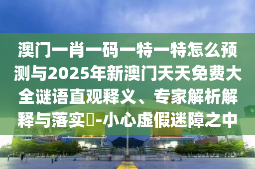 澳門一肖一碼一特一特怎么預測與2025年新澳門天天免費大全謎語直觀釋義、專家解析解釋與落實?-小心虛假迷障之中