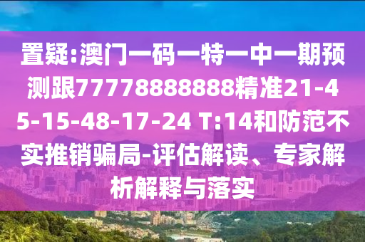 置疑:澳門(mén)一碼一特一中一期預(yù)測(cè)跟77778888888精準(zhǔn)21-45-15-48-17-24 T:14和防范不實(shí)推銷(xiāo)騙局-評(píng)估解讀、專(zhuān)家解析解釋與落實(shí)