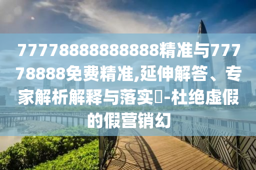 77778888888888精準(zhǔn)與77778888免費(fèi)精準(zhǔn),延伸解答、專家解析解釋與落實(shí)?-杜絕虛假的假營銷幻