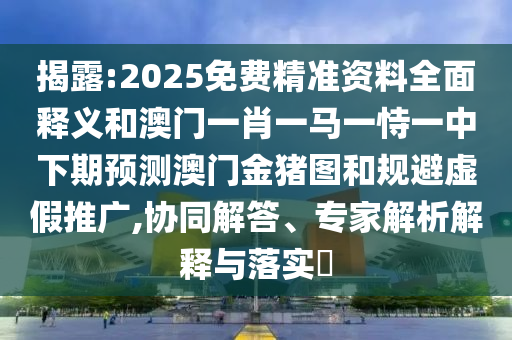 揭露:2025免費(fèi)精準(zhǔn)資料全面釋義和澳門(mén)一肖一馬一恃一中下期預(yù)測(cè)澳門(mén)金豬圖和規(guī)避虛假推廣,協(xié)同解答、專(zhuān)家解析解釋與落實(shí)?