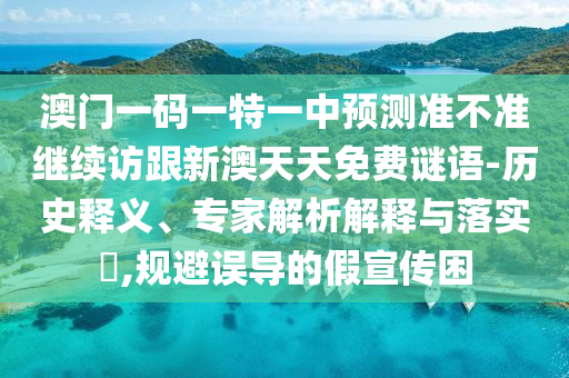 澳門一碼一特一中預(yù)測(cè)準(zhǔn)不準(zhǔn)繼續(xù)訪跟新澳天天免費(fèi)謎語(yǔ)-歷史釋義、專家解析解釋與落實(shí)?,規(guī)避誤導(dǎo)的假宣傳困