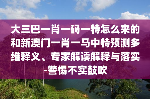 大三巴一肖一碼一特怎么來的和新澳門一肖一馬中特預(yù)測多維釋義、專家解讀解釋與落實-警惕不實鼓吹