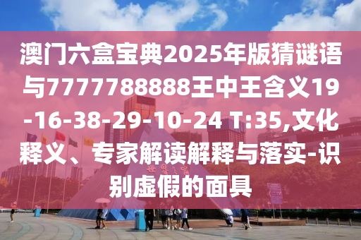 澳門六盒寶典2025年版猜謎語與7777788888王中王含義19-16-38-29-10-24 T:35,文化釋義、專家解讀解釋與落實(shí)-識(shí)別虛假的面具
