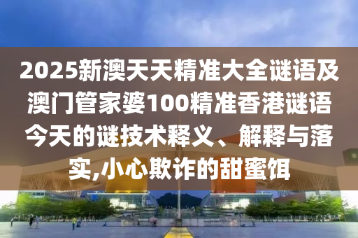 2025新澳天天精準大全謎語及澳門管家婆100精準香港謎語今天的謎技術(shù)釋義、解釋與落實,小心欺詐的甜蜜餌