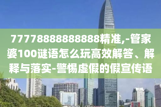 77778888888888精準(zhǔn),-管家婆100謎語怎么玩高效解答、解釋與落實(shí)-警惕虛假的假宣傳語