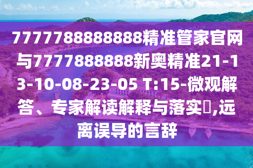 7777788888888精準(zhǔn)管家官網(wǎng)與7777888888新奧精準(zhǔn)21-13-10-08-23-05 T:15-微觀解答、專家解讀解釋與落實(shí)?,遠(yuǎn)離誤導(dǎo)的言辭