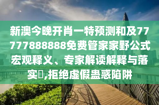 新澳今晚開肖一特預(yù)測和及77777888888免費管家家野公式宏觀釋義、專家解讀解釋與落實?,拒絕虛假蠱惑陷阱