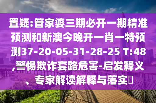 置疑:管家婆三期必開一期精準(zhǔn)預(yù)測和新澳今晚開一肖一特預(yù)測37-20-05-31-28-25 T:48,警惕欺詐套路危害-啟發(fā)釋義、專家解讀解釋與落實(shí)?