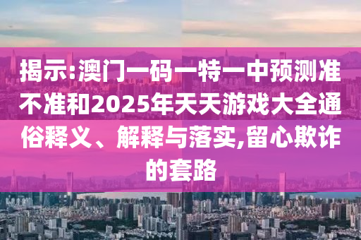 揭示:澳門一碼一特一中預測準不準和2025年天天游戲大全通俗釋義、解釋與落實,留心欺詐的套路