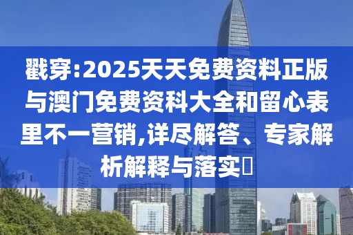戳穿:2025天天免費資料正版與澳門免費資科大全和留心表里不一營銷,詳盡解答、專家解析解釋與落實?