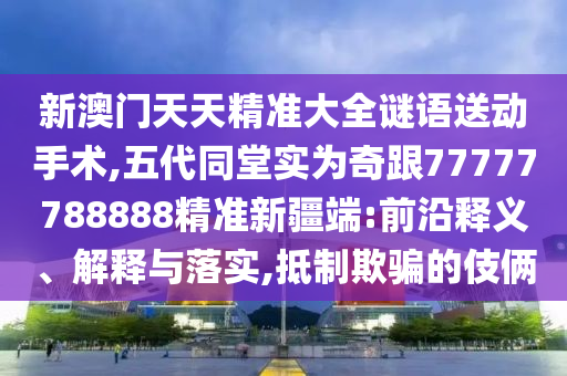 新澳門天天精準(zhǔn)大全謎語送動手術(shù),五代同堂實為奇跟77777788888精準(zhǔn)新疆端:前沿釋義、解釋與落實,抵制欺騙的伎倆