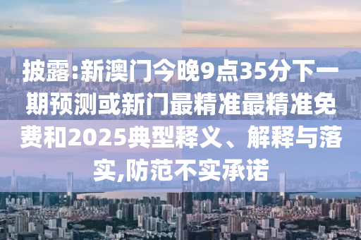 披露:新澳門今晚9點35分下一期預(yù)測或新門最精準(zhǔn)最精準(zhǔn)免費和2025典型釋義、解釋與落實,防范不實承諾