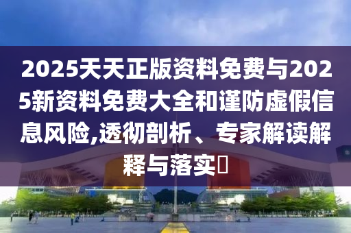 2025天天正版資料免費(fèi)與2025新資料免費(fèi)大全和謹(jǐn)防虛假信息風(fēng)險(xiǎn),透徹剖析、專家解讀解釋與落實(shí)?