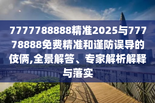 7777788888精準(zhǔn)2025與77778888免費(fèi)精準(zhǔn)和謹(jǐn)防誤導(dǎo)的伎倆,全景解答、專家解析解釋與落實(shí)