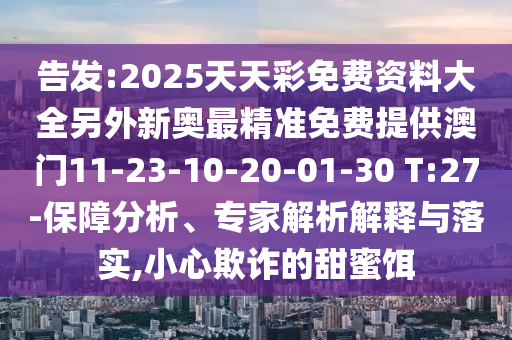 告發(fā):2025天天彩免費資料大全另外新奧最精準免費提供澳門11-23-10-20-01-30 T:27-保障分析、專家解析解釋與落實,小心欺詐的甜蜜餌