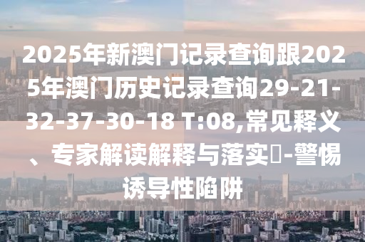 2025年新澳門記錄查詢跟2025年澳門歷史記錄查詢29-21-32-37-30-18 T:08,常見釋義、專家解讀解釋與落實(shí)?-警惕誘導(dǎo)性陷阱