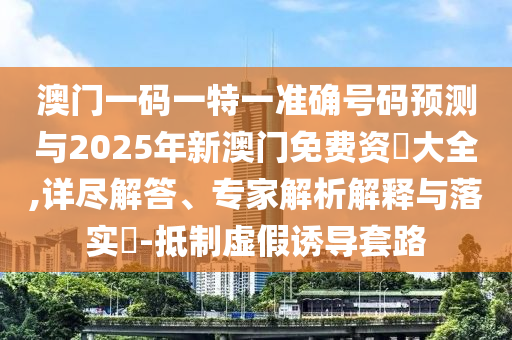 澳門(mén)一碼一特一準(zhǔn)確號(hào)碼預(yù)測(cè)與2025年新澳門(mén)免費(fèi)資枓大全,詳盡解答、專家解析解釋與落實(shí)?-抵制虛假誘導(dǎo)套路