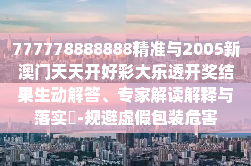 777778888888精準(zhǔn)與2005新澳門天天開好彩大樂(lè)透開獎(jiǎng)結(jié)果生動(dòng)解答、專家解讀解釋與落實(shí)?-規(guī)避虛假包裝危害
