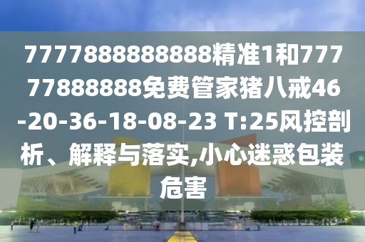 7777888888888精準1和77777888888免費管家豬八戒46-20-36-18-08-23 T:25風控剖析、解釋與落實,小心迷惑包裝危害