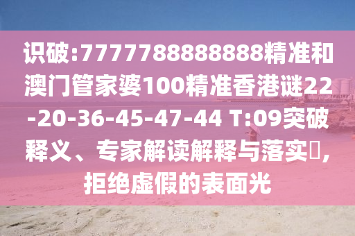 識(shí)破:7777788888888精準(zhǔn)和澳門管家婆100精準(zhǔn)香港謎22-20-36-45-47-44 T:09突破釋義、專家解讀解釋與落實(shí)?,拒絕虛假的表面光