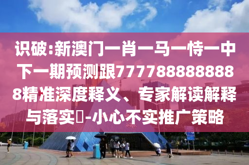 識破:新澳門一肖一馬一恃一中下一期預(yù)測跟7777888888888精準(zhǔn)深度釋義、專家解讀解釋與落實(shí)?-小心不實(shí)推廣策略