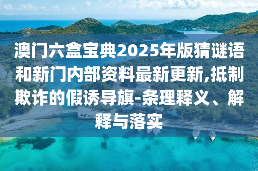 澳門六盒寶典2025年版猜謎語和新門內部資料最新更新,抵制欺詐的假誘導旗-條理釋義、解釋與落實
