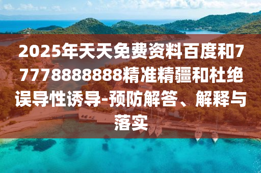 2025年天天免費(fèi)資料百度和77778888888精準(zhǔn)精疆和杜絕誤導(dǎo)性誘導(dǎo)-預(yù)防解答、解釋與落實(shí)
