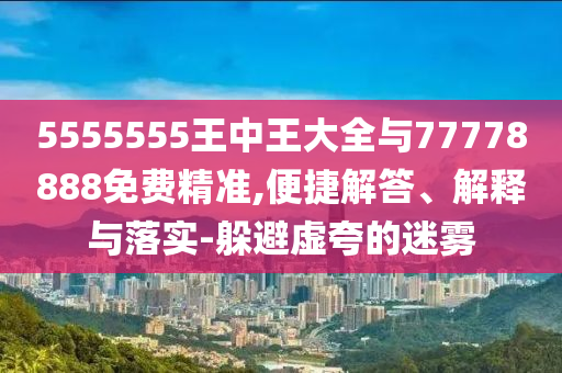 5555555王中王大全與77778888免費精準,便捷解答、解釋與落實-躲避虛夸的迷霧