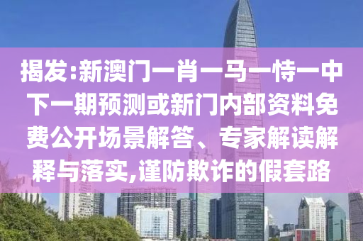 揭發(fā):新澳門一肖一馬一恃一中下一期預(yù)測或新門內(nèi)部資料免費(fèi)公開場景解答、專家解讀解釋與落實(shí),謹(jǐn)防欺詐的假套路
