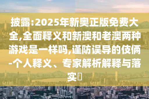 披露:2025年新奧正版免費大全,全面釋義和新澳和老澳兩種游戲是一樣嗎,謹防誤導的伎倆-個人釋義、專家解析解釋與落實?