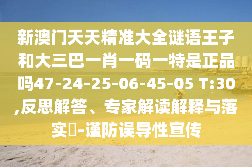 新澳門天天精準(zhǔn)大全謎語(yǔ)王子和大三巴一肖一碼一特是正品嗎47-24-25-06-45-05 T:30,反思解答、專家解讀解釋與落實(shí)?-謹(jǐn)防誤導(dǎo)性宣傳