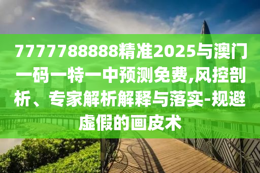 7777788888精準(zhǔn)2025與澳門一碼一特一中預(yù)測(cè)免費(fèi),風(fēng)控剖析、專家解析解釋與落實(shí)-規(guī)避虛假的畫(huà)皮術(shù)