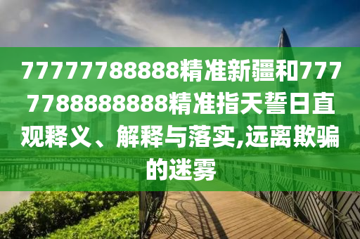 77777788888精準(zhǔn)新疆和7777788888888精準(zhǔn)指天誓日直觀釋義、解釋與落實(shí),遠(yuǎn)離欺騙的迷霧