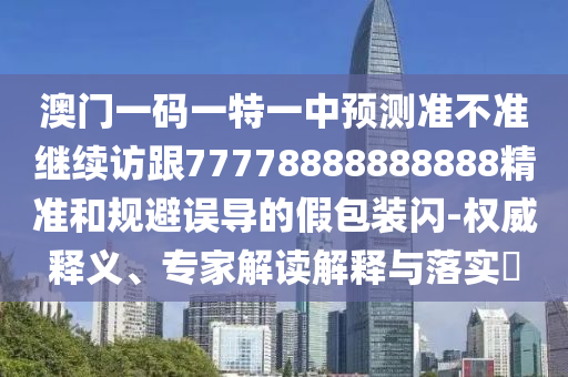 澳門(mén)一碼一特一中預(yù)測(cè)準(zhǔn)不準(zhǔn)繼續(xù)訪跟77778888888888精準(zhǔn)和規(guī)避誤導(dǎo)的假包裝閃-權(quán)威釋義、專(zhuān)家解讀解釋與落實(shí)?