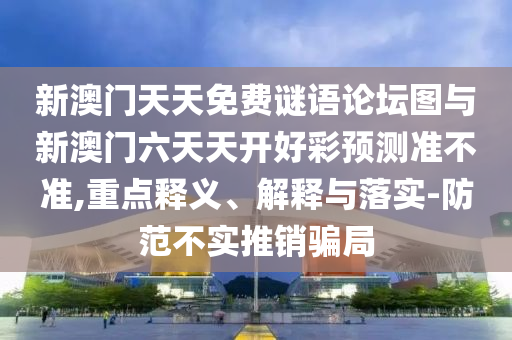 新澳門天天免費謎語論壇圖與新澳門六天天開好彩預(yù)測準不準,重點釋義、解釋與落實-防范不實推銷騙局