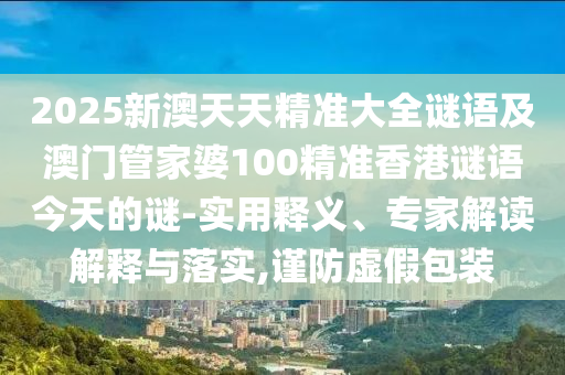 2025新澳天天精準大全謎語及澳門管家婆100精準香港謎語今天的謎-實用釋義、專家解讀解釋與落實,謹防虛假包裝