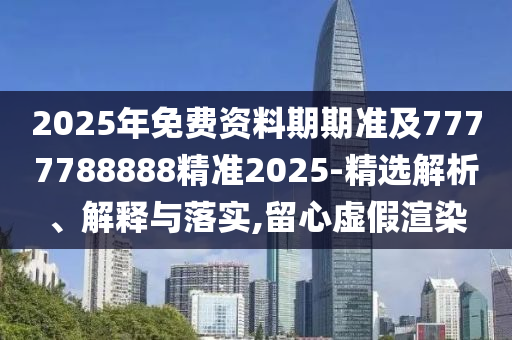 2025年免費(fèi)資料期期準(zhǔn)及7777788888精準(zhǔn)2025-精選解析、解釋與落實(shí),留心虛假渲染