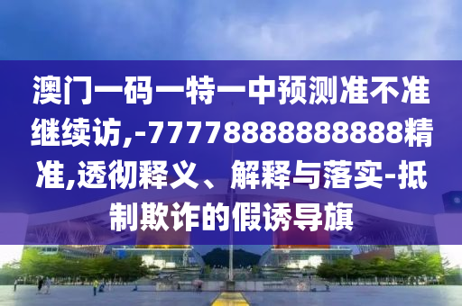 澳門一碼一特一中預(yù)測準不準繼續(xù)訪,-77778888888888精準,透徹釋義、解釋與落實-抵制欺詐的假誘導(dǎo)旗