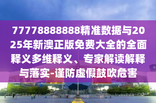 77778888888精準數(shù)據(jù)與2025年新澳正版免費大全的全面釋義多維釋義、專家解讀解釋與落實-謹防虛假鼓吹危害
