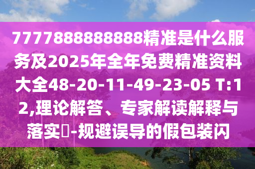 7777888888888精準是什么服務及2025年全年免費精準資料大全48-20-11-49-23-05 T:12,理論解答、專家解讀解釋與落實?-規(guī)避誤導的假包裝閃