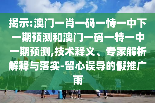 揭示:澳門一肖一碼一恃一中下一期預(yù)測和澳門一碼一特一中一期預(yù)測,技術(shù)釋義、專家解析解釋與落實(shí)-留心誤導(dǎo)的假推廣雨