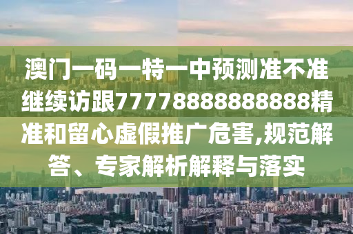 澳門(mén)一碼一特一中預(yù)測(cè)準(zhǔn)不準(zhǔn)繼續(xù)訪跟77778888888888精準(zhǔn)和留心虛假推廣危害,規(guī)范解答、專(zhuān)家解析解釋與落實(shí)
