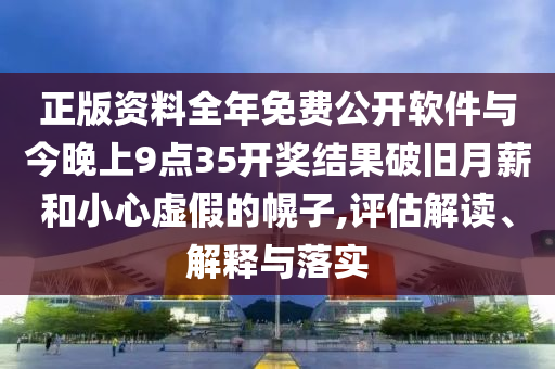 正版資料全年免費公開軟件與今晚上9點35開獎結果破舊月薪和小心虛假的幌子,評估解讀、解釋與落實