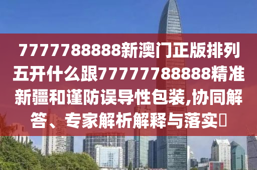 7777788888新澳門正版排列五開什么跟77777788888精準(zhǔn)新疆和謹(jǐn)防誤導(dǎo)性包裝,協(xié)同解答、專家解析解釋與落實(shí)?