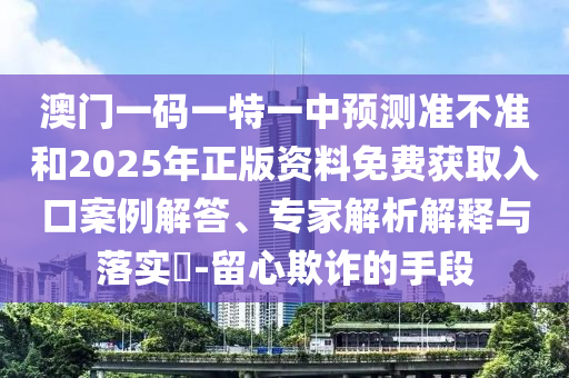 澳門一碼一特一中預(yù)測(cè)準(zhǔn)不準(zhǔn)和2025年正版資料免費(fèi)獲取入口案例解答、專家解析解釋與落實(shí)?-留心欺詐的手段